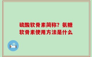 硫酸软骨素简称？氨糖软骨素使用方法是什么