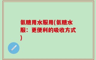 氨糖用水服用(氨糖水服：更便利的吸收方式)