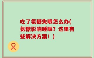 吃了氨糖失眠怎么办(氨糖影响睡眠？这里有些解决方案！)