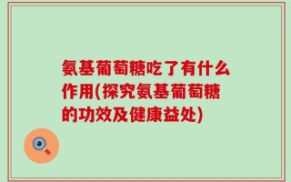 氨基葡萄糖吃了有什么作用(探究氨基葡萄糖的功效及健康益处)