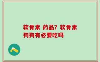 软骨素 药品？软骨素狗狗有必要吃吗