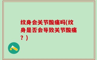 纹身会关节酸痛吗(纹身是否会导致关节酸痛？)