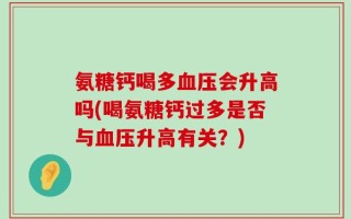 氨糖钙喝多血压会升高吗(喝氨糖钙过多是否与血压升高有关？)