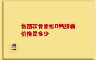 氨糖软骨素维D钙胶囊价格是多少