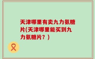 天津哪里有卖九力氨糖片(天津哪里能买到九力氨糖片？)