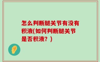 怎么判断腿关节有没有积液(如何判断腿关节是否积液？)
