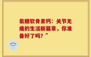 氨糖软骨素钙：关节无痛的生活新篇章，你准备好了吗？”