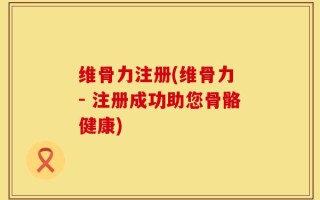 维骨力注册(维骨力 - 注册成功助您骨骼健康)