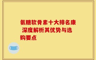 氨糖软骨素十大排名康 深度解析其优势与选购要点