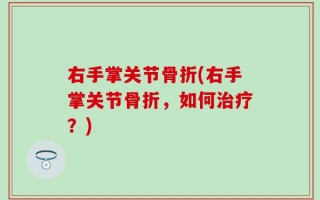右手掌关节骨折(右手掌关节骨折，如何治疗？)
