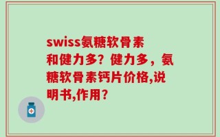 swiss氨糖软骨素和健力多？健力多，氨糖软骨素钙片价格,说明书,作用？