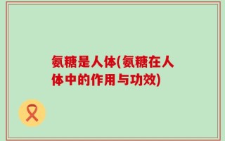 氨糖是人体(氨糖在人体中的作用与功效)