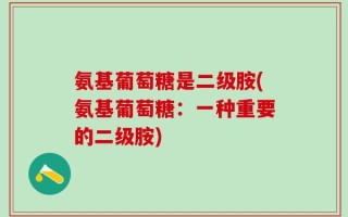 氨基葡萄糖是二级胺(氨基葡萄糖：一种重要的二级胺)