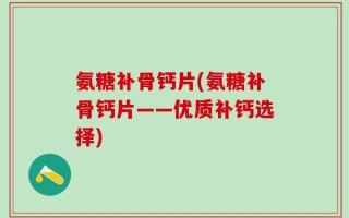 氨糖补骨钙片(氨糖补骨钙片——优质补钙选择)