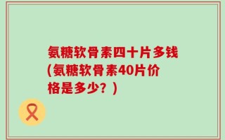 氨糖软骨素四十片多钱(氨糖软骨素40片价格是多少？)