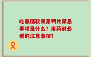 吃氨糖软骨素钙片禁忌事项是什么？用药前必看的注意事项？