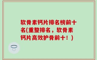 软骨素钙片排名榜前十名(重整排名，软骨素钙片高效护骨前十！)