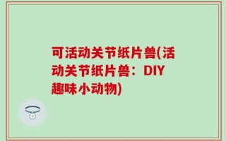 可活动关节纸片兽(活动关节纸片兽：DIY趣味小动物)