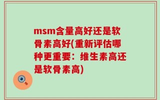 msm含量高好还是软骨素高好(重新评估哪种更重要：维生素高还是软骨素高)