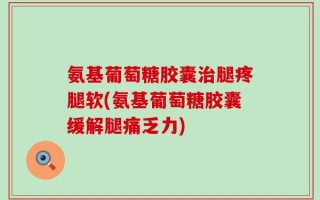 氨基葡萄糖胶囊治腿疼腿软(氨基葡萄糖胶囊缓解腿痛乏力)