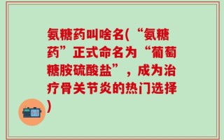 氨糖药叫啥名(“氨糖药”正式命名为“葡萄糖胺硫酸盐”，成为治疗骨关节炎的热门选择)