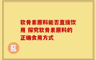 软骨素原料能否直接饮用 探究软骨素原料的正确食用方式