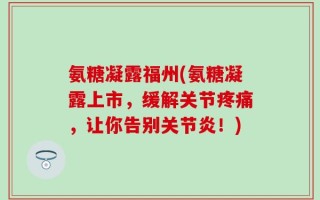 氨糖凝露福州(氨糖凝露上市，缓解关节疼痛，让你告别关节炎！)