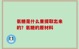 氨糖是什么里提取出来的？氨糖的原材料