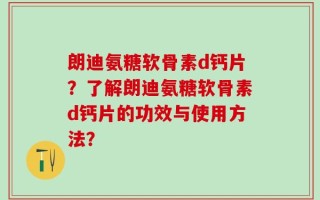 朗迪氨糖软骨素d钙片？了解朗迪氨糖软骨素d钙片的功效与使用方法？