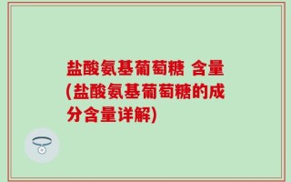 盐酸氨基葡萄糖 含量(盐酸氨基葡萄糖的成分含量详解)