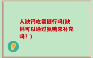 人缺钙吃氨糖行吗(缺钙可以通过氨糖来补充吗？)