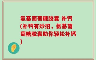 氨基葡萄糖胶囊 补钙(补钙有妙招，氨基葡萄糖胶囊助你轻松补钙)