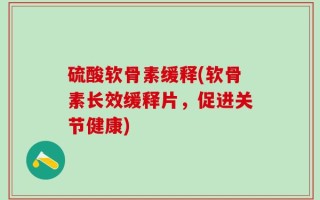 硫酸软骨素缓释(软骨素长效缓释片，促进关节健康)