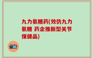 九力氨糖药(效仿九力氨糖 药企推新型关节保健品)