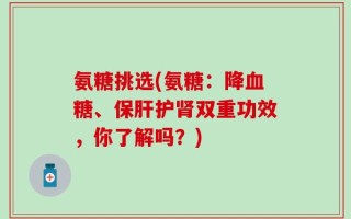 氨糖挑选(氨糖：降血糖、保肝护肾双重功效，你了解吗？)