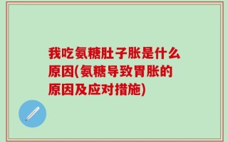 我吃氨糖肚子胀是什么原因(氨糖导致胃胀的原因及应对措施)