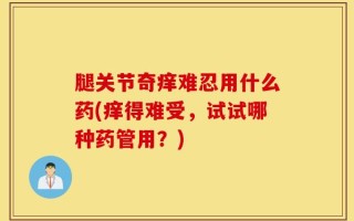 腿关节奇痒难忍用什么药(痒得难受，试试哪种药管用？)