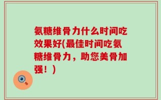 氨糖维骨力什么时间吃效果好(最佳时间吃氨糖维骨力，助您美骨加强！)