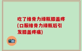 吃了维骨力绿瓶膝盖疼(口服维骨力绿瓶后引发膝盖疼痛)