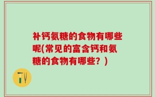 补钙氨糖的食物有哪些呢(常见的富含钙和氨糖的食物有哪些？)