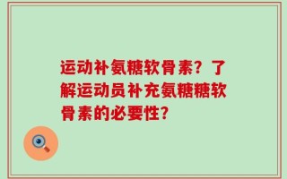运动补氨糖软骨素？了解运动员补充氨糖糖软骨素的必要性？