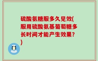 硫酸氨糖服多久见效(服用硫酸氨基葡萄糖多长时间才能产生效果？)
