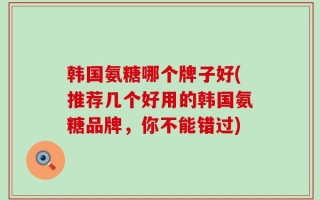 韩国氨糖哪个牌子好(推荐几个好用的韩国氨糖品牌，你不能错过)