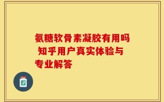 氨糖软骨素凝胶有用吗 知乎用户真实体验与专业解答