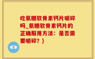 吃氨糖软骨素钙片嚼碎吗_氨糖软骨素钙片的正确服用方法：是否需要嚼碎？)
