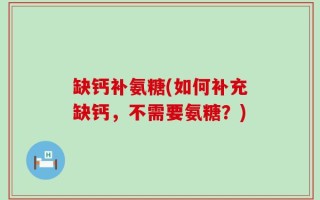 缺钙补氨糖(如何补充缺钙，不需要氨糖？)