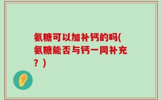 氨糖可以加补钙的吗(氨糖能否与钙一同补充？)