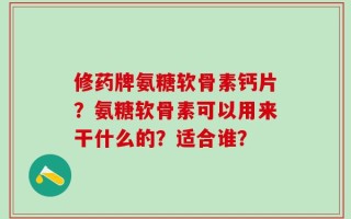 修药牌氨糖软骨素钙片？氨糖软骨素可以用来干什么的？适合谁？