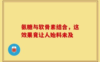 氨糖与软骨素结合，这效果竟让人始料未及