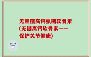 无蔗糖高钙氨糖软骨素(无糖高钙软骨素——保护关节健康)